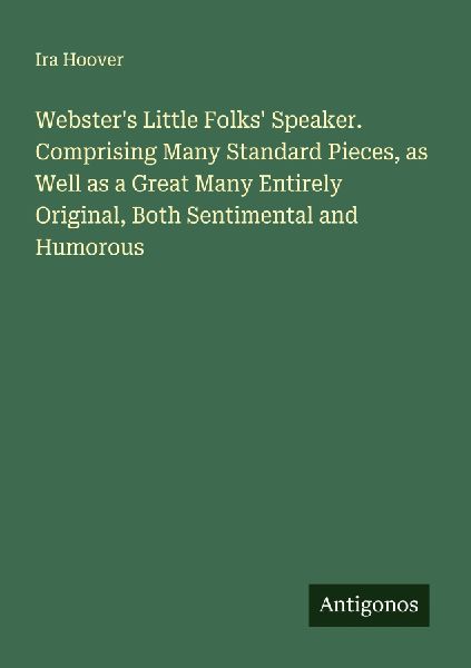 Websters Little Folks Speaker. Comprising Many Standard Pieces, as Well as a Great Many Entirely Original, Both Sentimental and Humorous