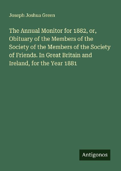 The Annual Monitor for 1882, or, Obituary of the Members of the Society of the Members of the Society of Friends. In Great Britain and Ireland, for the Year 1881