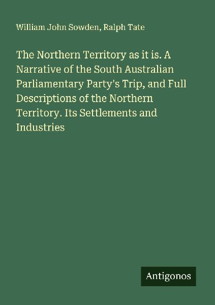 The Northern Territory as it is. A Narrative of the South Australian Parliamentary Partys Trip, and Full Descriptions of the Northern Territory. Its Settlements and Industries