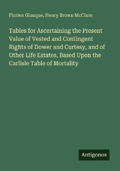 Tables for Ascertaining the Present Value of Vested and Contingent Rights of Dower and Curtesy, and of Other Life Estates, Based Upon the Carlisle Table of Mortality