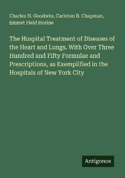 The Hospital Treatment of Diseases of the Heart and Lungs. With Over Three Hundred and Fifty Formulae and Prescriptions, as Exemplified in the Hospitals of New York City