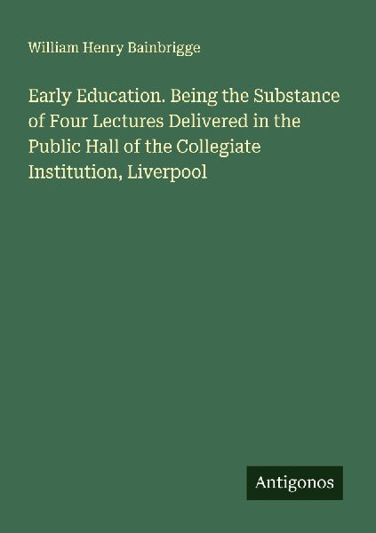 Early Education. Being the Substance of Four Lectures Delivered in the Public Hall of the Collegiate Institution, Liverpool