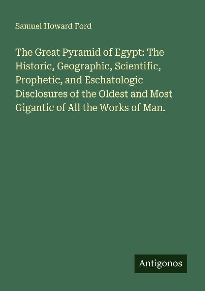 The Great Pyramid of Egypt: The Historic, Geographic, Scientific, Prophetic, and Eschatologic Disclosures of the Oldest and Most Gigantic of All the Works of Man.