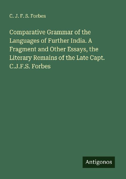 Comparative Grammar of the Languages of Further India. A Fragment and Other Essays, the Literary Remains of the Late Capt. C.J.F.S. Forbes