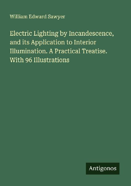 Electric Lighting by Incandescence, and its Application to Interior Illumination. A Practical Treatise. With 96 Illustrations