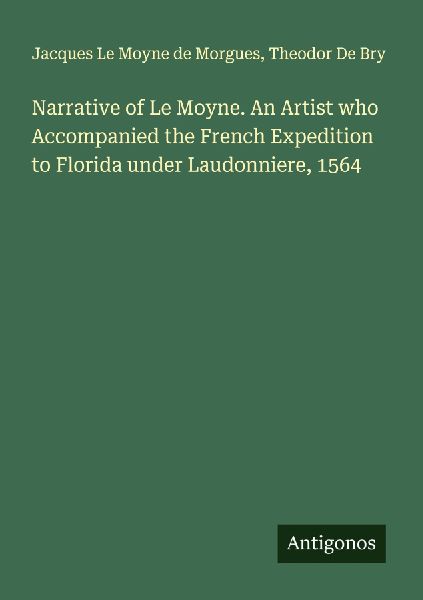 Narrative of Le Moyne. An Artist who Accompanied the French Expedition to Florida under Laudonniere, 1564