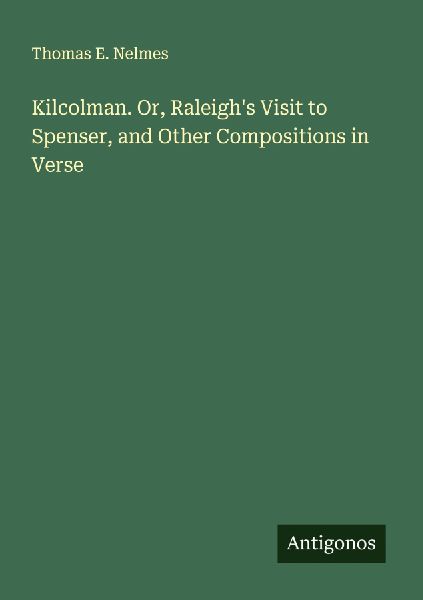Kilcolman. Or, Raleighs Visit to Spenser, and Other Compositions in Verse