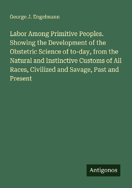 Labor Among Primitive Peoples. Showing the Development of the Obstetric Science of to-day, from the Natural and Instinctive Customs of All Races, Civilized and Savage, Past and Present