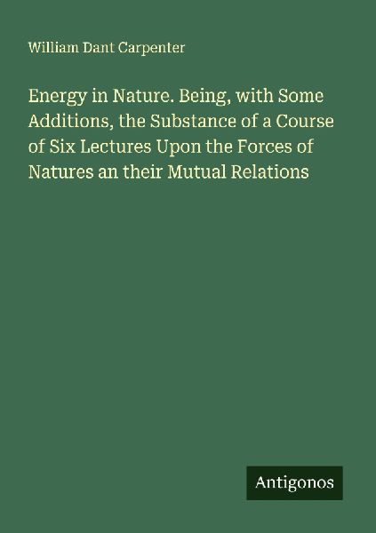 Energy in Nature. Being, with Some Additions, the Substance of a Course of Six Lectures Upon the Forces of Natures an their Mutual Relations