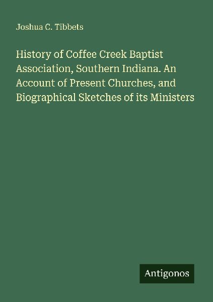 History of Coffee Creek Baptist Association, Southern Indiana. An Account of Present Churches, and Biographical Sketches of its Ministers