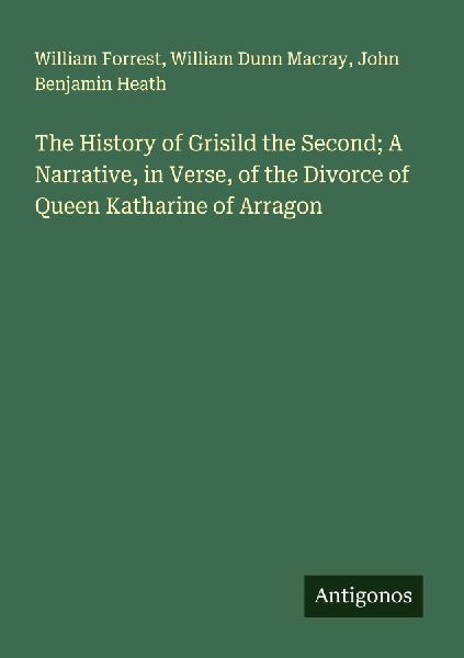 The History of Grisild the Second; A Narrative, in Verse, of the Divorce of Queen Katharine of Arragon