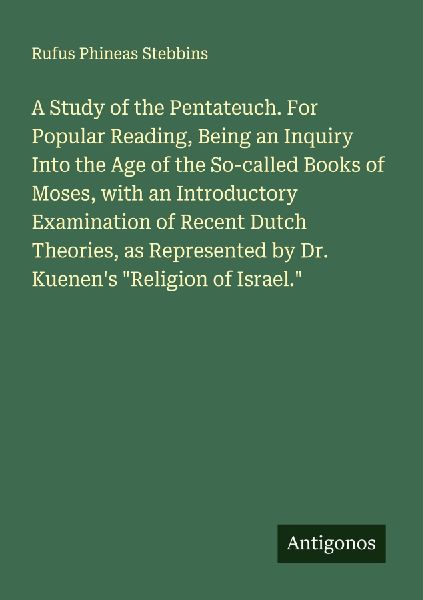 A Study of the Pentateuch. For Popular Reading, Being an Inquiry Into the Age of the So-called Books of Moses, with an Introductory Examination of Recent Dutch Theories, as Represented by Dr. Kuenens Religion of Israel.