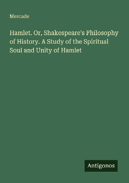 Hamlet. Or, Shakespeares Philosophy of History. A Study of the Spiritual Soul and Unity of Hamlet