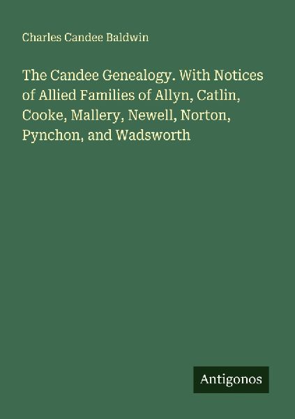 The Candee Genealogy. With Notices of Allied Families of Allyn, Catlin, Cooke, Mallery, Newell, Norton, Pynchon, and Wadsworth