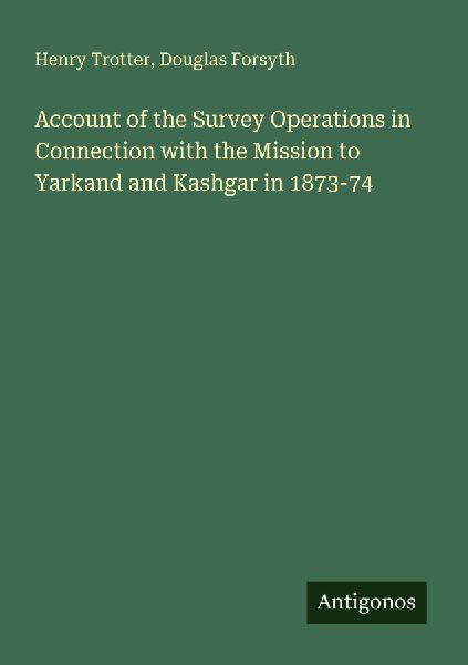 Account of the Survey Operations in Connection with the Mission to Yarkand and Kashgar in 1873-74