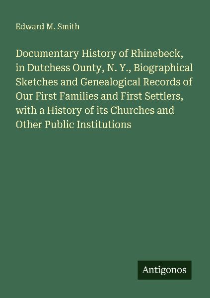 Documentary History of Rhinebeck, in Dutchess Ounty, N. Y., Biographical Sketches and Genealogical Records of Our First Families and First Settlers, with a History of its Churches and Other Public Institutions