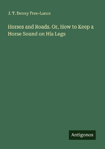 Horses and Roads. Or, How to Keep a Horse Sound on His Legs