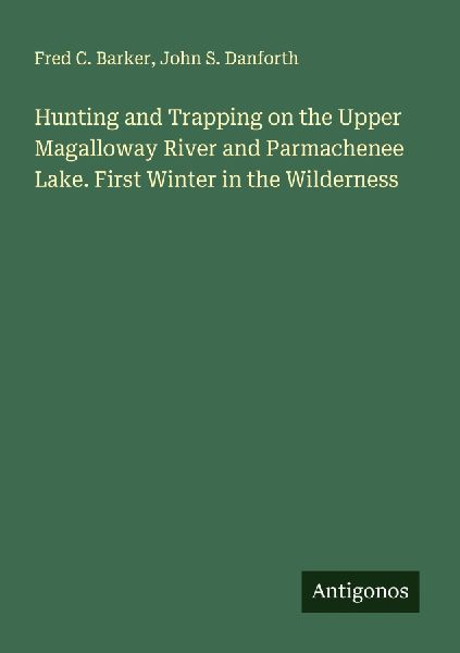 Hunting and Trapping on the Upper Magalloway River and Parmachenee Lake. First Winter in the Wilderness