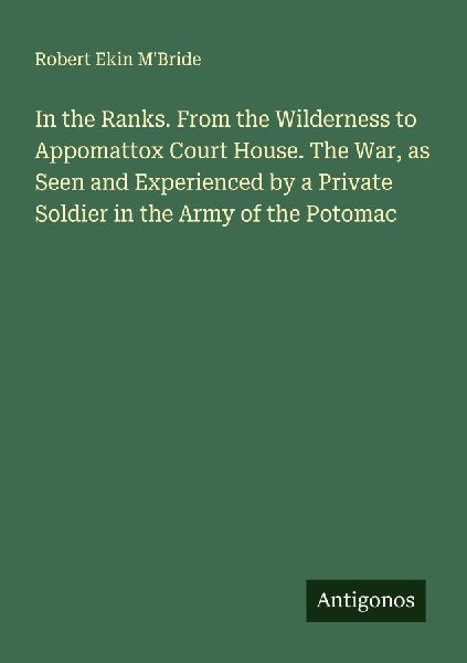 In the Ranks. From the Wilderness to Appomattox Court House. The War, as Seen and Experienced by a Private Soldier in the Army of the Potomac