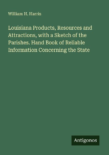 Louisiana Products, Resources and Attractions, with a Sketch of the Parishes. Hand Book of Reliable Information Concerning the State