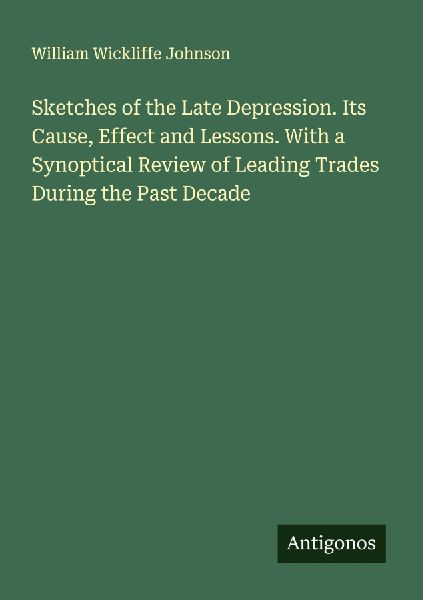 Sketches of the Late Depression. Its Cause, Effect and Lessons. With a Synoptical Review of Leading Trades During the Past Decade