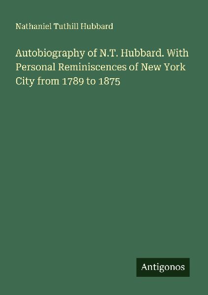 Autobiography of N.T. Hubbard. With Personal Reminiscences of New York City from 1789 to 1875