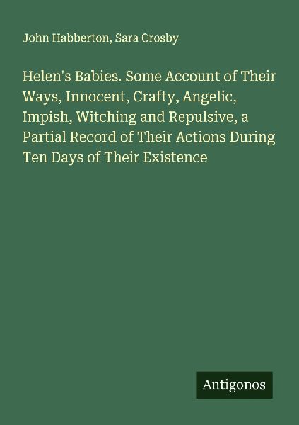 Helens Babies. Some Account of Their Ways, Innocent, Crafty, Angelic, Impish, Witching and Repulsive, a Partial Record of Their Actions During Ten Days of Their Existence
