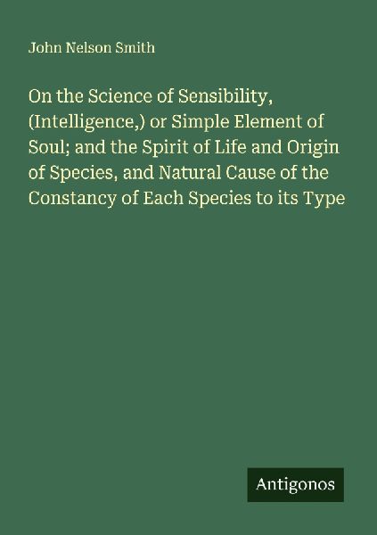 On the Science of Sensibility, (Intelligence,) or Simple Element of Soul; and the Spirit of Life and Origin of Species, and Natural Cause of the Constancy of Each Species to its Type