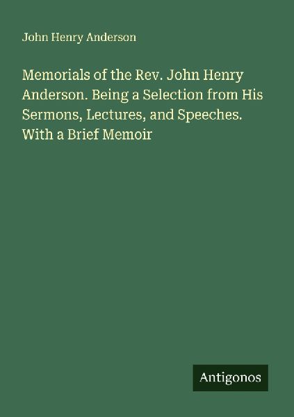Memorials of the Rev. John Henry Anderson. Being a Selection from His Sermons, Lectures, and Speeches. With a Brief Memoir