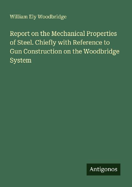 Report on the Mechanical Properties of Steel. Chiefly with Reference to Gun Construction on the Woodbridge System