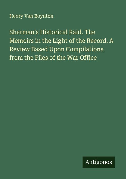 Shermans Historical Raid. The Memoirs in the Light of the Record. A Review Based Upon Compilations from the Files of the War Office