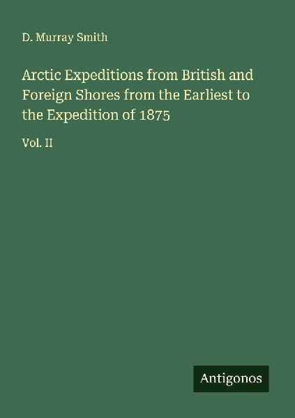 Arctic Expeditions from British and Foreign Shores from the Earliest to the Expedition of 1875: Vol. II