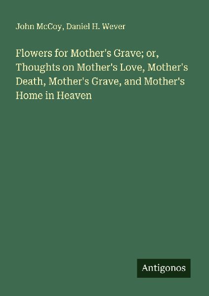Flowers for Mothers Grave; or, Thoughts on Mothers Love, Mothers Death, Mothers Grave, and Mothers Home in Heaven
