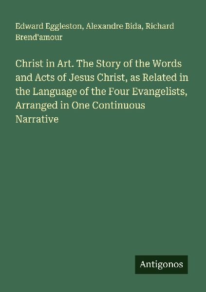 Christ in Art. The Story of the Words and Acts of Jesus Christ, as Related in the Language of the Four Evangelists, Arranged in One Continuous Narrative