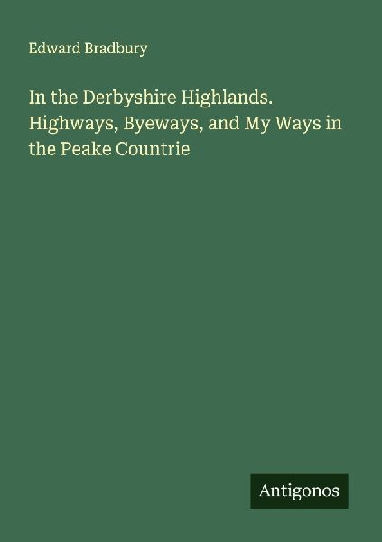 In the Derbyshire Highlands. Highways, Byeways, and My Ways in the Peake Countrie