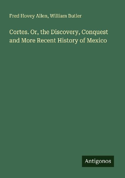 Cortes. Or, the Discovery, Conquest and More Recent History of Mexico