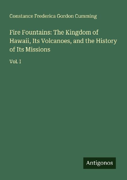 Fire Fountains: The Kingdom of Hawaii, Its Volcanoes, and the History of Its Missions: Vol. I