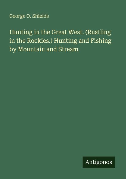 Hunting in the Great West. (Rustling in the Rockies.) Hunting and Fishing by Mountain and Stream