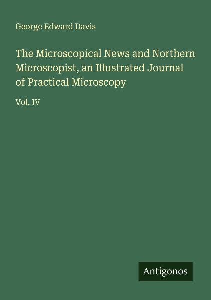 The Microscopical News and Northern Microscopist, an Illustrated Journal of Practical Microscopy: Vol. IV