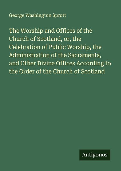 The Worship and Offices of the Church of Scotland, or, the Celebration of Public Worship, the Administration of the Sacraments, and Other Divine Offices According to the Order of the Church of Scotland