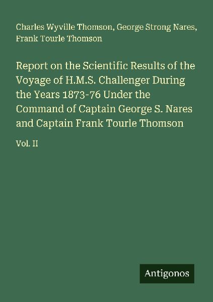 Report on the Scientific Results of the Voyage of H.M.S. Challenger During the Years 1873-76 Under the Command of Captain George S. Nares and Captain Frank Tourle Thomson: Vol. II