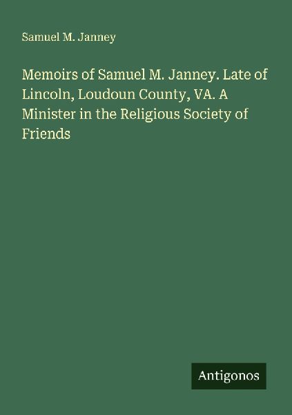 Memoirs of Samuel M. Janney. Late of Lincoln, Loudoun County, VA. A Minister in the Religious Society of Friends