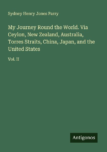 My Journey Round the World. Via Ceylon, New Zealand, Australia, Torres Straits, China, Japan, and the United States: Vol. II