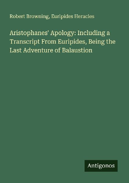 Aristophanes Apology: Including a Transcript From Euripides, Being the Last Adventure of Balaustion