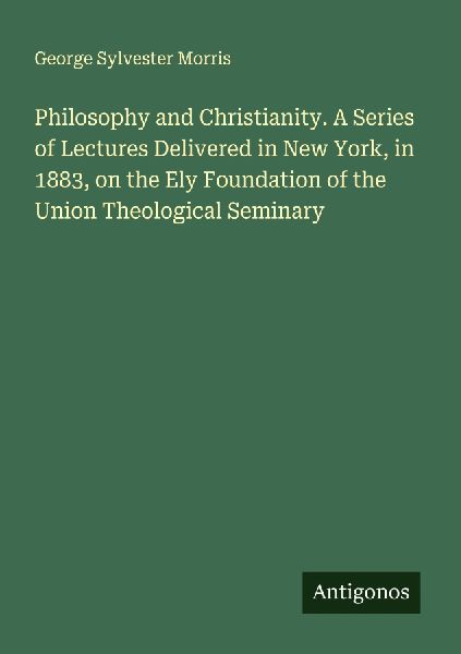 Philosophy and Christianity. A Series of Lectures Delivered in New York, in 1883, on the Ely Foundation of the Union Theological Seminary
