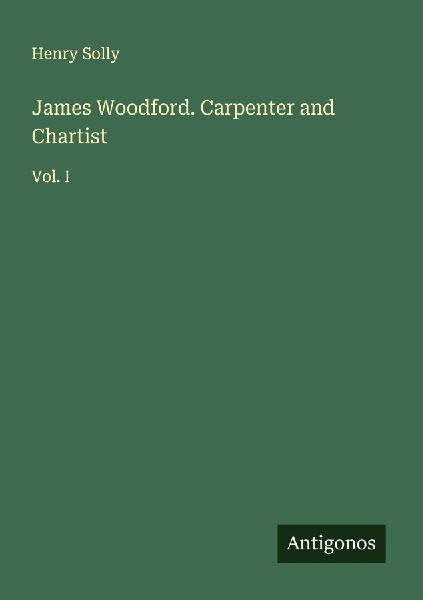 James Woodford. Carpenter and Chartist: Vol. I