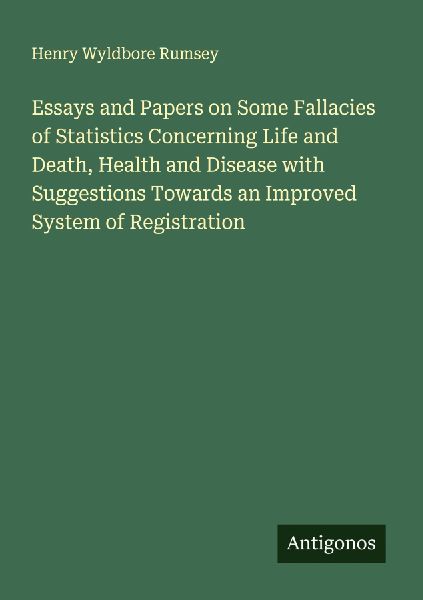 Essays and Papers on Some Fallacies of Statistics Concerning Life and Death, Health and Disease with Suggestions Towards an Improved System of Registration