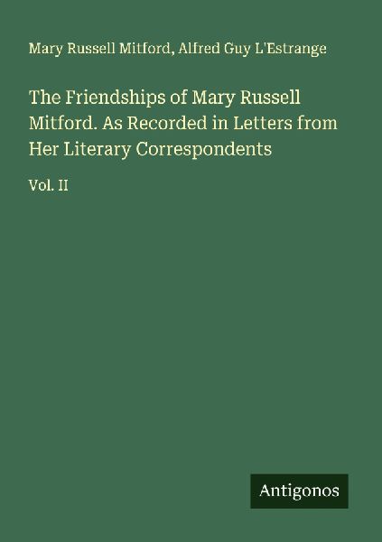 The Friendships of Mary Russell Mitford. As Recorded in Letters from Her Literary Correspondents: Vol. II