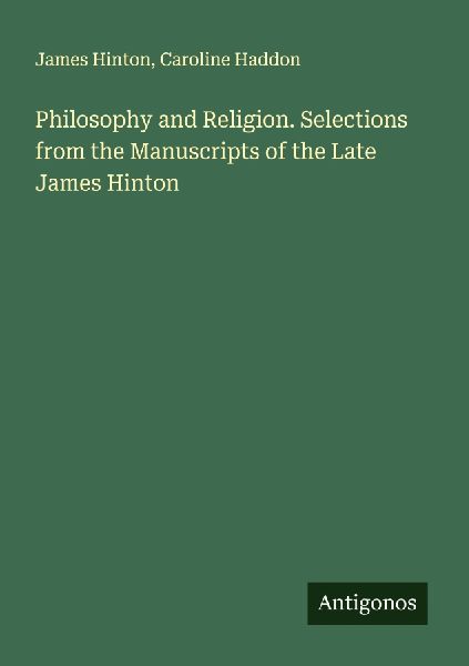 Philosophy and Religion. Selections from the Manuscripts of the Late James Hinton