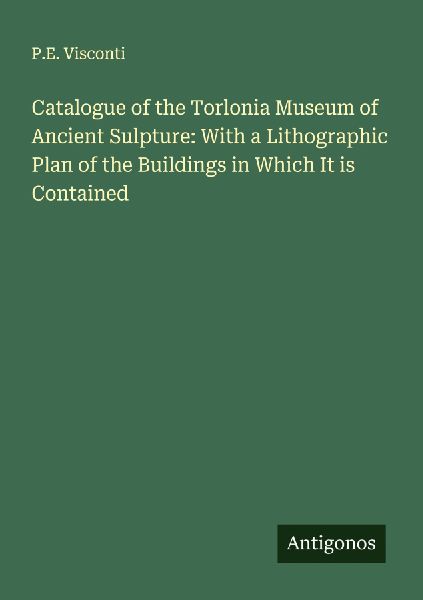 Catalogue of the Torlonia Museum of Ancient Sulpture: With a Lithographic Plan of the Buildings in Which It is Contained